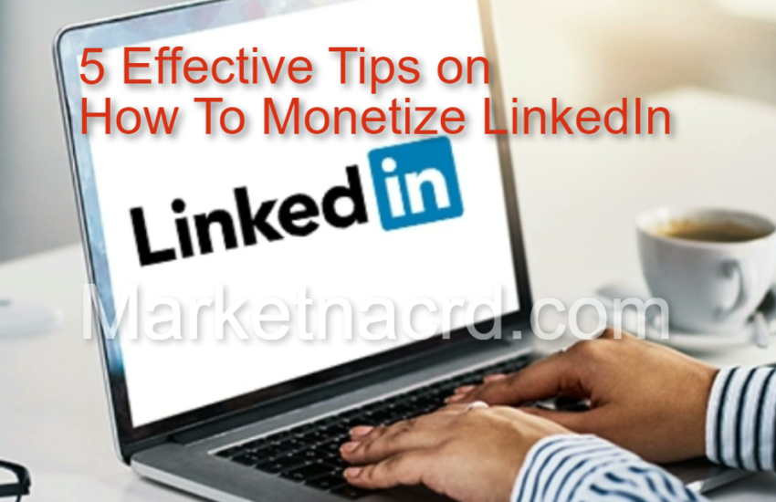 5 Effective Tips on How To Monetize LinkedIn – The 4th one will interest you